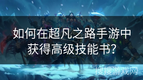 如何在超凡之路手游中获得高级技能书？