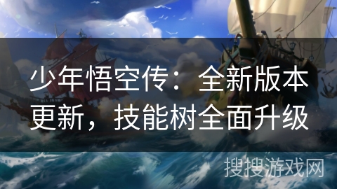 少年悟空传:全新版本更新,技能树全面升级 少年悟空传:全新版本更新,技能树全面升级