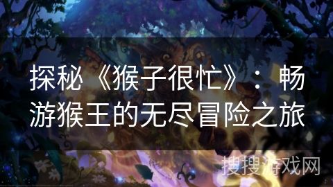 探秘《猴子很忙》:畅游猴王的无尽冒险之旅 探秘《猴子很忙》:畅游猴王的无尽冒险之旅