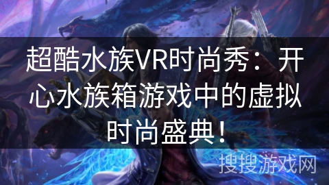 超酷水族VR时尚秀:开心水族箱游戏中的虚拟时尚盛典! 超酷水族VR时尚秀:开心水族箱游戏中的虚拟时尚盛典!