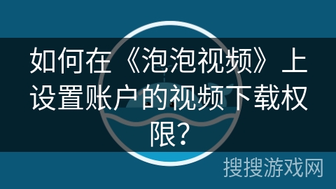 如何在《泡泡视频》上设置账户的视频下载权限? 如何在《泡泡视频》上设置账户的视频下载权限?