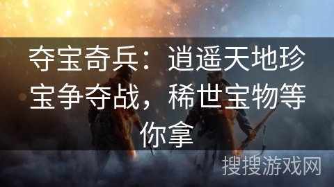 夺宝奇兵:逍遥天地珍宝争夺战,稀世宝物等你拿 夺宝奇兵:逍遥天地珍宝争夺战,稀世宝物等你拿