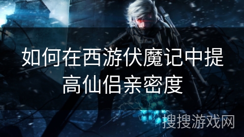 如何在西游伏魔记中提高仙侣亲密度