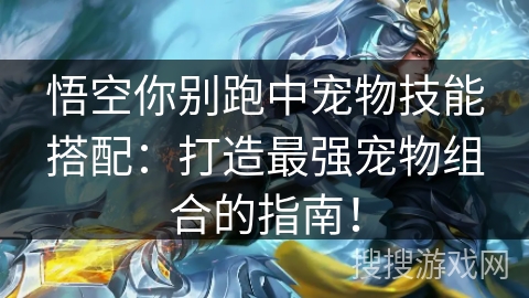 悟空你别跑中宠物技能搭配：打造最强宠物组合的指南！