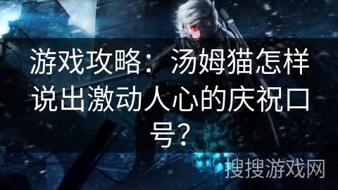 游戏攻略：汤姆猫怎样说出激动人心的庆祝口号？