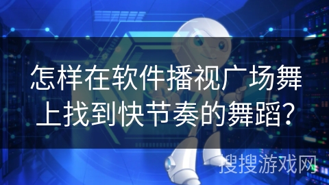怎样在软件播视广场舞上找到快节奏的舞蹈？