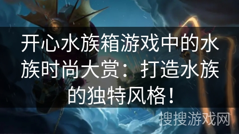 开心水族箱游戏中的水族时尚大赏：打造水族的独特风格！