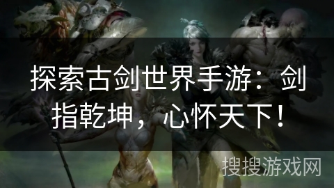 探索古剑世界手游：剑指乾坤，心怀天下！