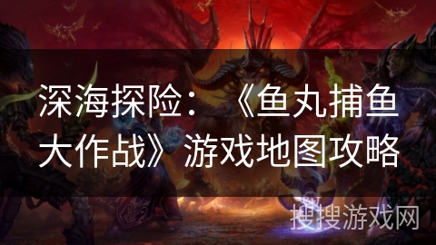 深海探险：《鱼丸捕鱼大作战》游戏地图攻略