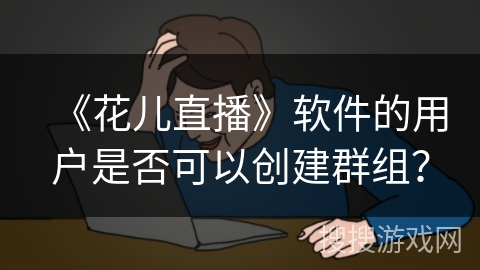 《花儿直播》软件的用户是否可以创建群组？
