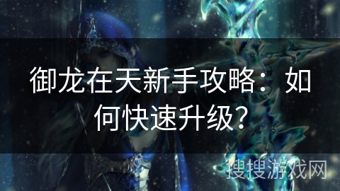 御龙在天新手攻略：如何快速升级？