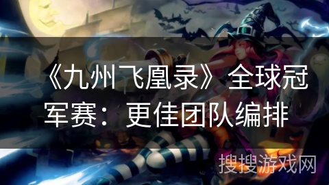 《九州飞凰录》全球冠军赛：更佳团队编排