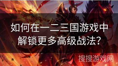 如何在一二三国游戏中解锁更多高级战法？