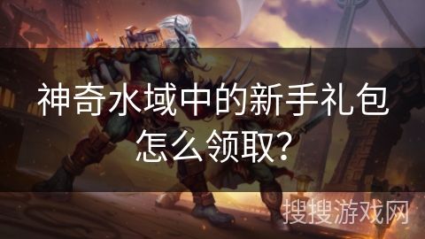 神奇水域中的新手礼包怎么领取？