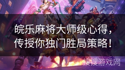 皖乐麻将大师级心得，传授你独门胜局策略！