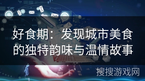 好食期：发现城市美食的独特韵味与温情故事