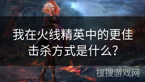 我在火线精英中的更佳击杀方式是什么？