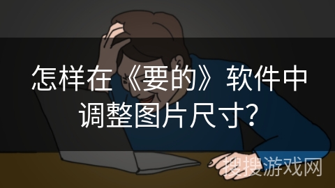 怎样在《要的》软件中调整图片尺寸？