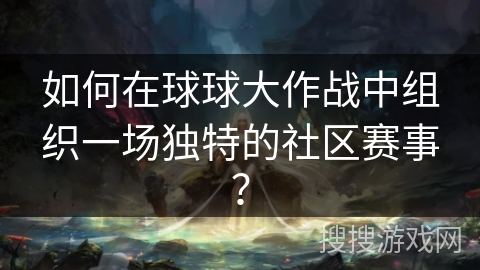 如何在球球大作战中组织一场独特的社区赛事？
