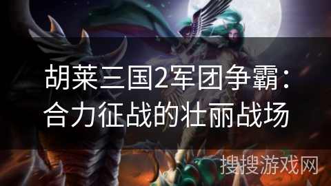 胡莱三国2军团争霸：合力征战的壮丽战场