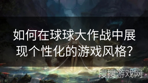 如何在球球大作战中展现个性化的游戏风格？
