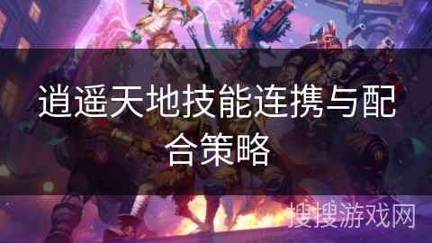 逍遥天地技能连携与配合策略