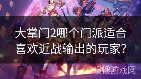 大掌门2哪个门派适合喜欢近战输出的玩家？