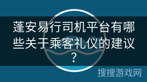 蓬安易行司机平台有哪些关于乘客礼仪的建议？