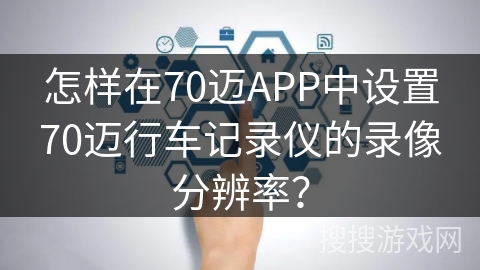 怎样在70迈APP中设置70迈行车记录仪的录像分辨率？