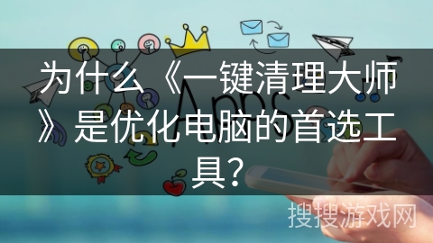 为什么《一键清理大师》是优化电脑的首选工具？