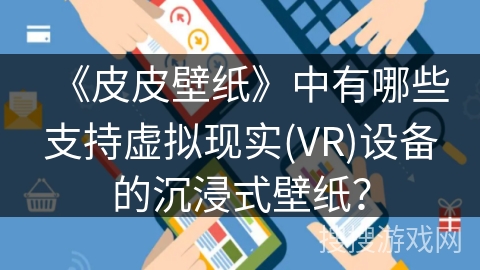 《皮皮壁纸》中有哪些支持虚拟现实(VR)设备的沉浸式壁纸？