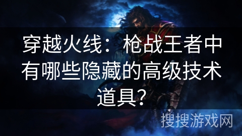 穿越火线：枪战王者中有哪些隐藏的高级技术道具？