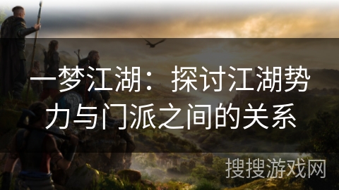 一梦江湖：探讨江湖势力与门派之间的关系