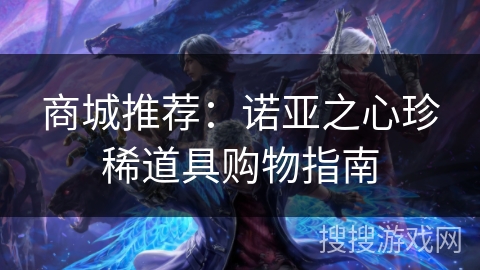 商城推荐：诺亚之心珍稀道具购物指南