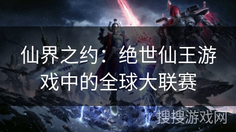 仙界之约：绝世仙王游戏中的全球大联赛