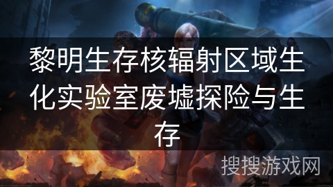 黎明生存核辐射区域生化实验室废墟探险与生存