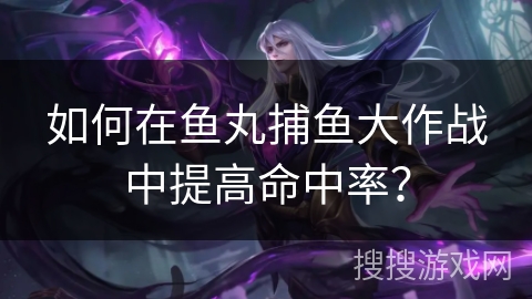 如何在鱼丸捕鱼大作战中提高命中率？