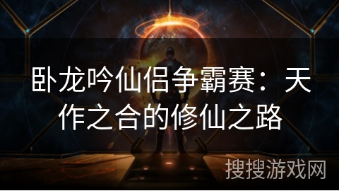 卧龙吟仙侣争霸赛:天作之合的修仙之路 卧龙吟仙侣争霸赛:天作之合的修仙之路