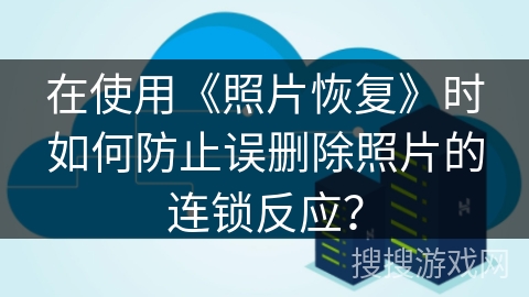 在使用《照片恢复》时如何防止误删除照片的连锁反应? 在使用《照片恢复》时如何防止误删除照片的连锁反应?