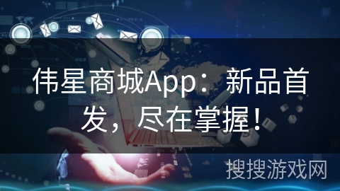 伟星商城App：新品首发，尽在掌握！