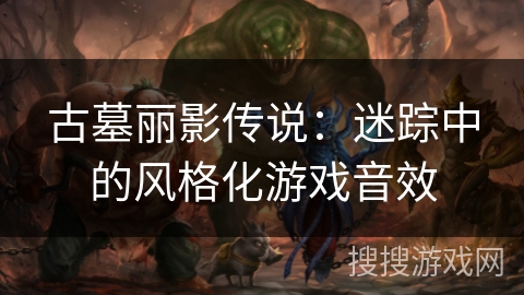 古墓丽影传说：迷踪中的风格化游戏音效