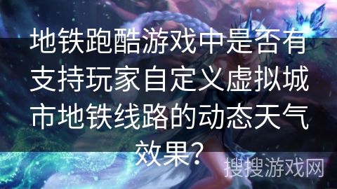 地铁跑酷游戏中是否有支持玩家自定义虚拟城市地铁线路的动态天气效果？