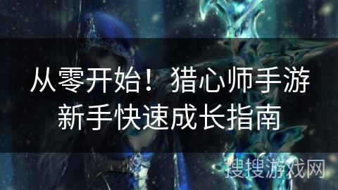 从零开始！猎心师手游新手快速成长指南