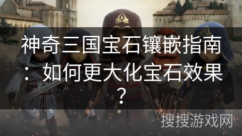 神奇三国宝石镶嵌指南:如何更大化宝石效果? 神奇三国宝石镶嵌指南:如何更大化宝石效果?