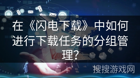 在《闪电下载》中如何进行下载任务的分组管理？
