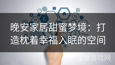 晚安家居甜蜜梦境:打造枕着幸福入眠的空间 晚安家居甜蜜梦境:打造枕着幸福入眠的空间