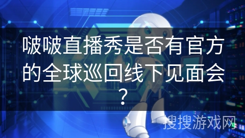 啵啵直播秀是否有官方的全球巡回线下见面会? 啵啵直播秀是否有官方的全球巡回线下见面会?