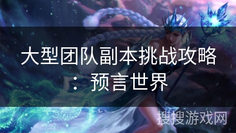 大型团队副本挑战攻略：预言世界