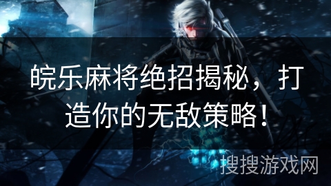 皖乐麻将绝招揭秘,打造你的无敌策略! 皖乐麻将绝招揭秘,打造你的无敌策略!