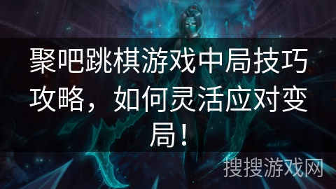 聚吧跳棋游戏中局技巧攻略，如何灵活应对变局！